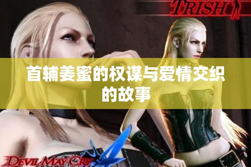 首辅姜蜜的权谋与爱情交织的故事