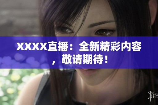 XXXX直播：全新精彩内容，敬请期待！
