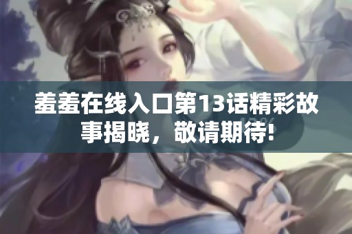 羞羞在线入口第13话精彩故事揭晓，敬请期待!