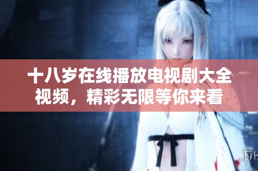 十八岁在线播放电视剧大全视频，精彩无限等你来看
