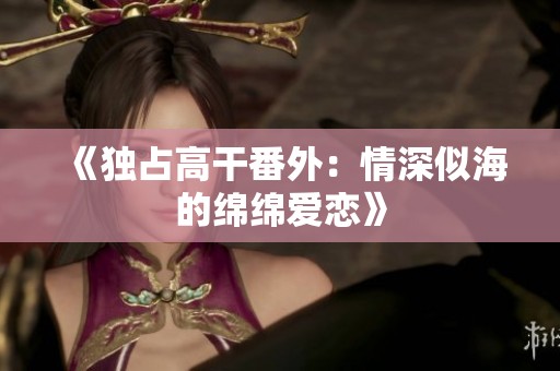 《独占高干番外：情深似海的绵绵爱恋》