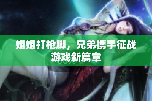 姐姐打枪脚，兄弟携手征战游戏新篇章
