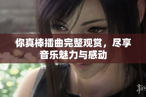 你真棒插曲完整观赏，尽享音乐魅力与感动