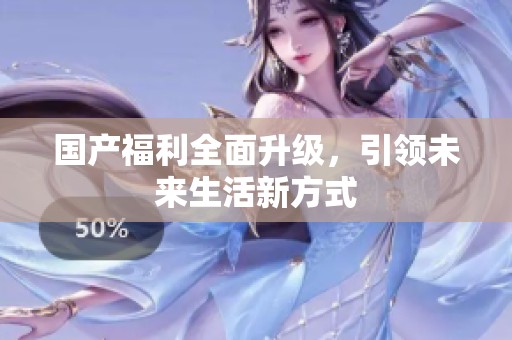 国产福利全面升级，引领未来生活新方式