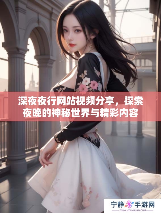 深**行网站视频分享，探索夜晚的神秘世界与精彩内容