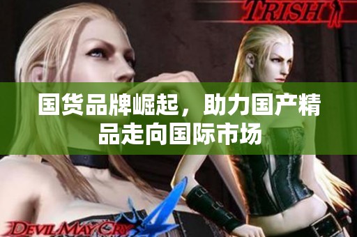 国货品牌崛起，助力****走向国际市场