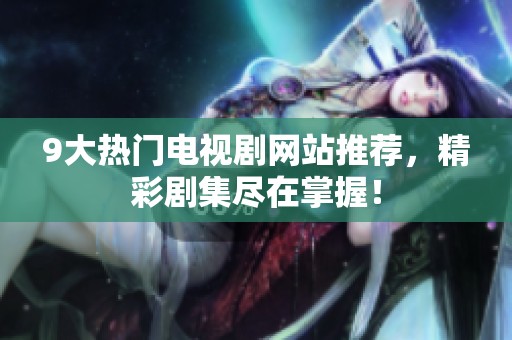 9大热门电视剧网站推荐，精彩剧集尽在掌握！