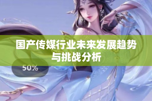 国产传媒行业未来发展趋势与挑战分析