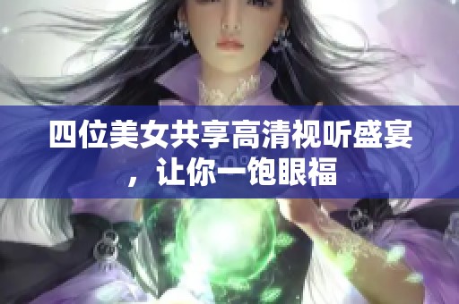 四位美女共享高清视听盛宴，让你一饱眼福