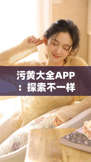 污黄大全APP：探索不一样的**娱乐世界