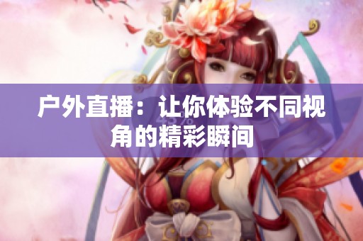 户外直播:让你体验不同视角的精彩瞬间 户外直播:让你体验不同视角的精彩瞬间