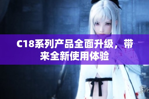 C18系列产品全面升级,带来全新使用体验 C18系列产品全面升级,带来全新使用体验