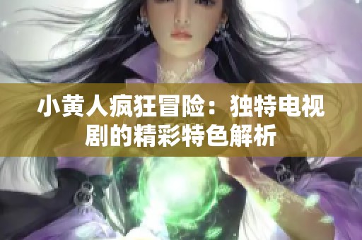 小黄人疯狂冒险：独特电视剧的精彩特色解析