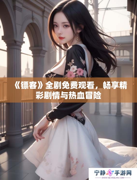 《镖客》全剧免费观看，畅享精彩剧情与热血冒险