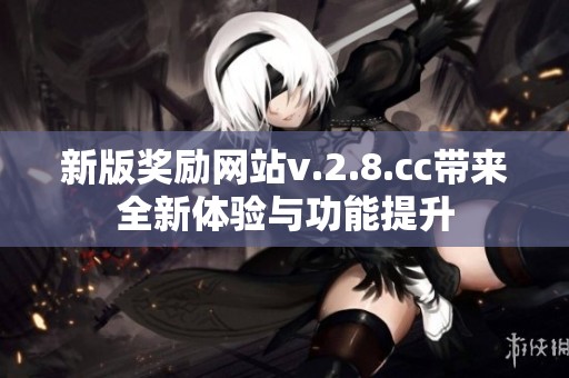 新版奖励网站v.2.8.cc带来全新体验与功能提升