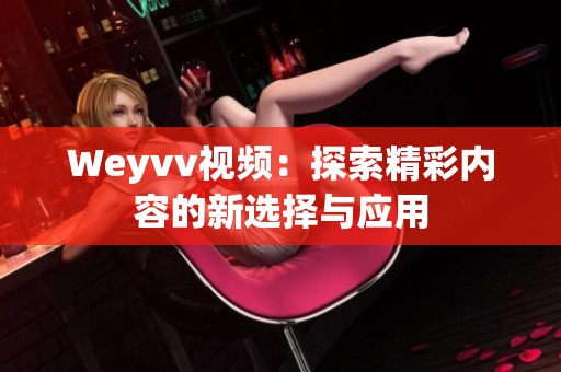 Weyvv视频:探索精彩内容的新选择与应用 Weyvv视频:探索精彩内容的新选择与应用