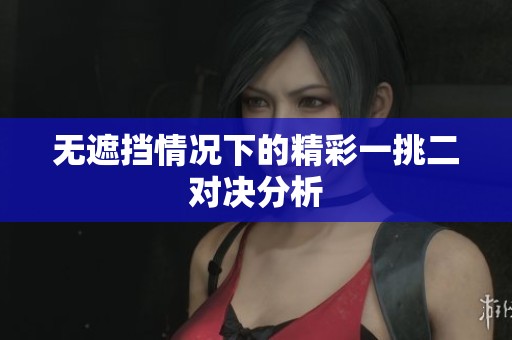 无遮挡情况下的精彩一挑二对决分析 无遮挡情况下的精彩一挑二对决分析