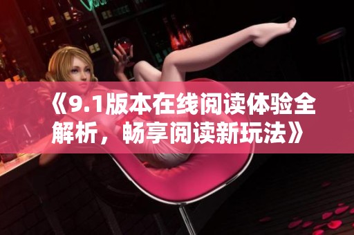 《9.1版本在线阅读体验全解析，畅享阅读新玩法》