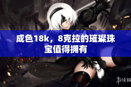 成色18k，8克拉的璀璨珠宝值得拥有