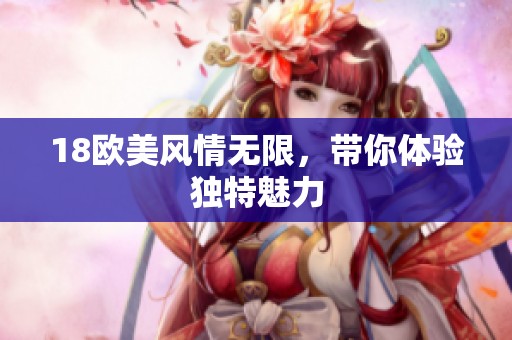 18欧美风情无限，带你体验独特魅力