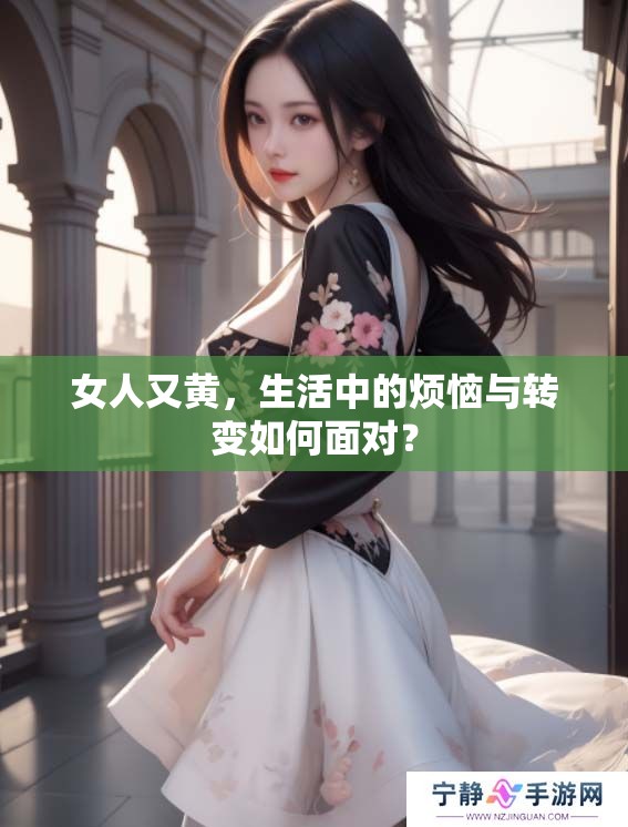 女人又黄，生活中的烦恼与转变如何面对？