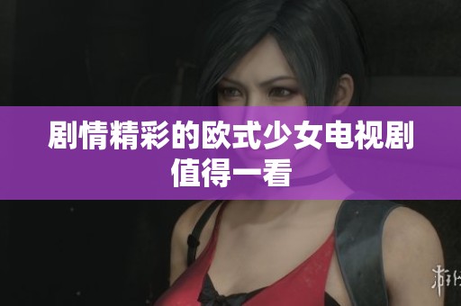 剧情精彩的欧式少女电视剧值得一看