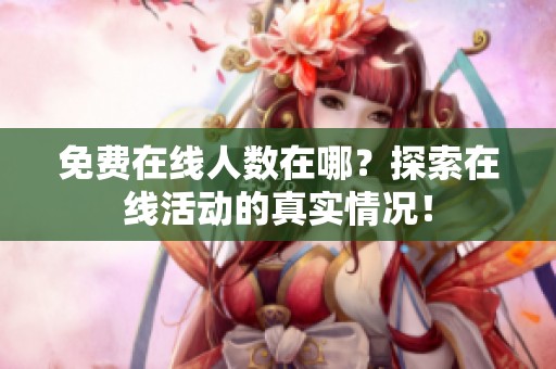 免费在线人数在哪？探索在线活动的真实情况！
