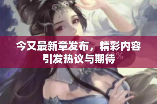 今又最新章发布，精彩内容引发热议与期待