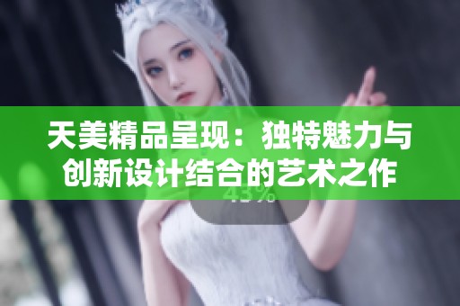 天美精品呈现：独特魅力与创新设计结合的艺术之作