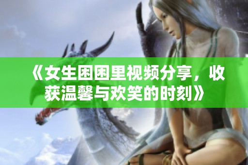 《女生困困里视频分享，收获温馨与欢笑的时刻》