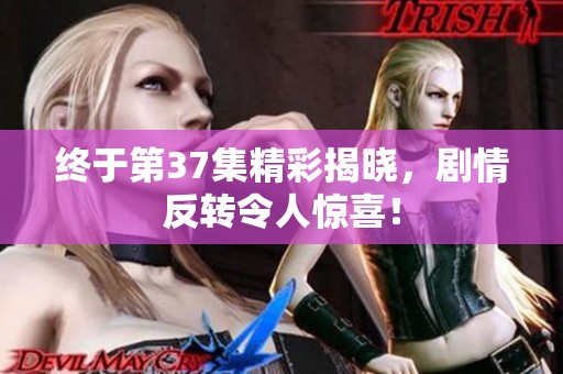 终于第37集精彩揭晓，剧情反转令人惊喜！