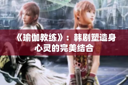 《瑜伽教练》：韩剧塑造身心灵的完美结合
