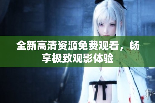 全新高清资源免费观看，畅享极致观影体验