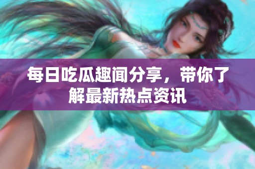 每日吃瓜趣闻分享，带你了解最新热点资讯