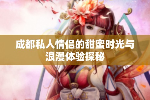 成都私人情侣的甜蜜时光与浪漫体验探秘