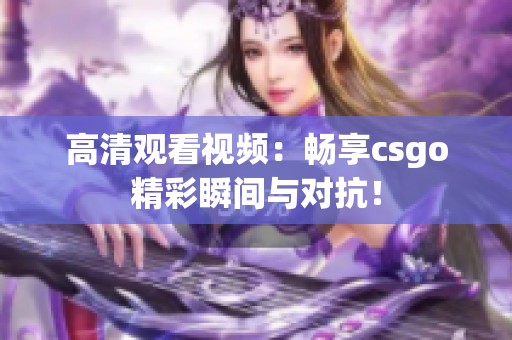 高清观看视频：畅享csgo精彩瞬间与对抗！