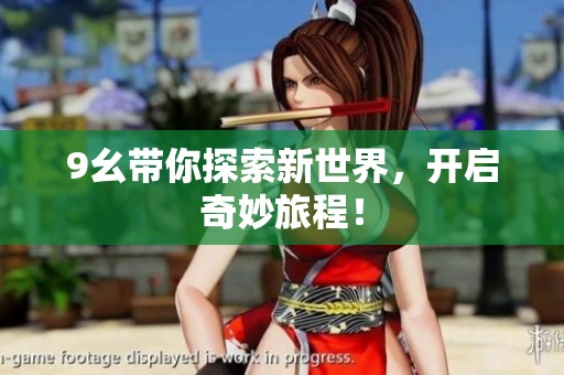 9幺带你探索新世界,开启奇妙旅程! 9幺带你探索新世界,开启奇妙旅程!