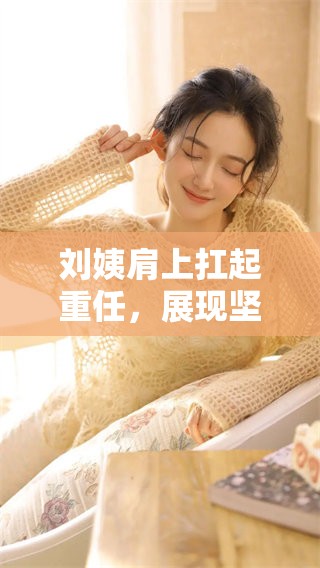 刘姨肩上扛起重任，展现坚强不屈的精神