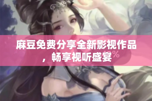 麻豆免费分享全新影视作品，畅享视听盛宴
