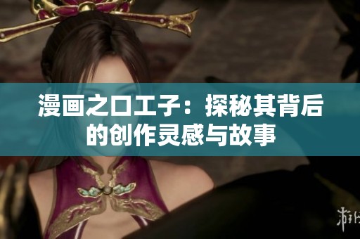 漫画之口工子：探秘其背后的创作灵感与故事