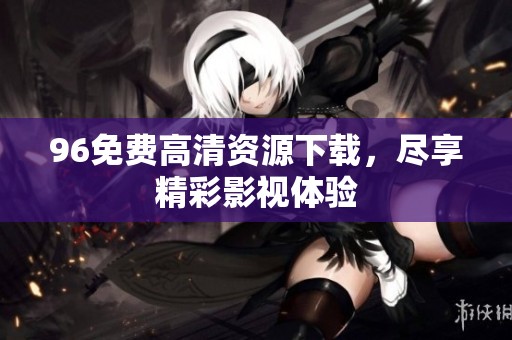 96免费高清资源下载，尽享精彩影视体验