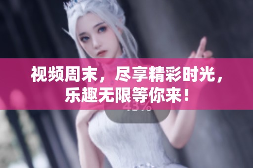视频周末，尽享精彩时光，乐趣无限等你来！
