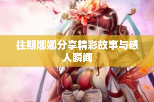 往期娜娜分享精彩故事与感人瞬间
