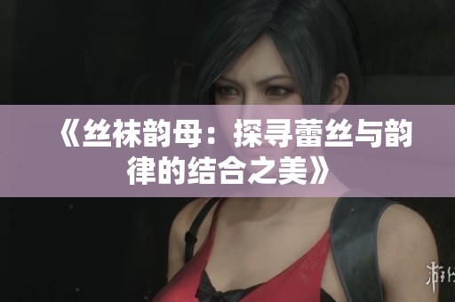 《丝袜韵母：探寻蕾丝与韵律的结合之美》