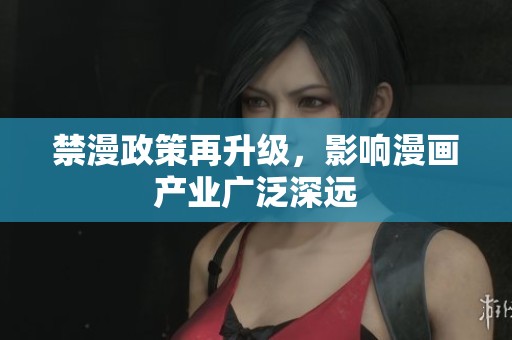 禁漫政策再升级，影响漫画产业广泛深远