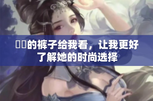 妺妺的裤子给我看，让我更好了解她的时尚选择