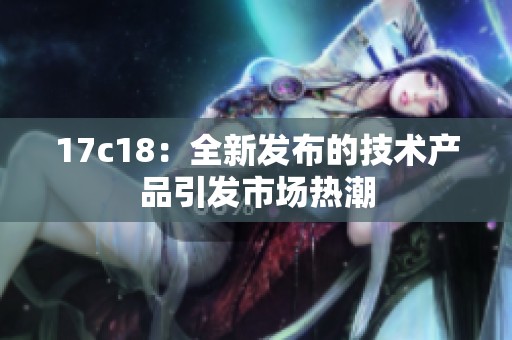 17c18：全新发布的技术产品引发市场热潮