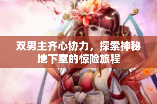 双男主齐心协力，探索神秘地下室的惊险旅程