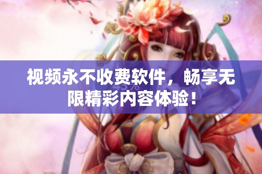 视频永不收费软件，畅享无限精彩内容体验！