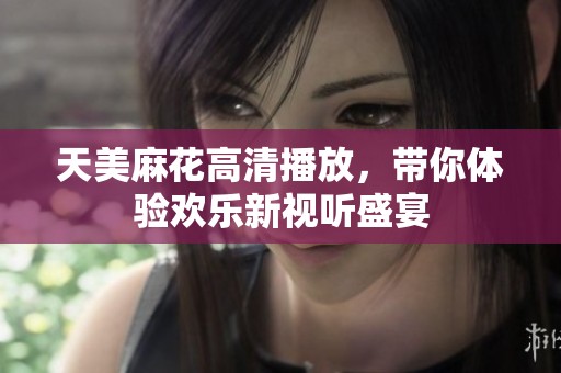 天美麻花高清播放，带你体验欢乐新视听盛宴